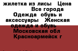 жилетка из лисы › Цена ­ 3 700 - Все города Одежда, обувь и аксессуары » Женская одежда и обувь   . Московская обл.,Красноармейск г.